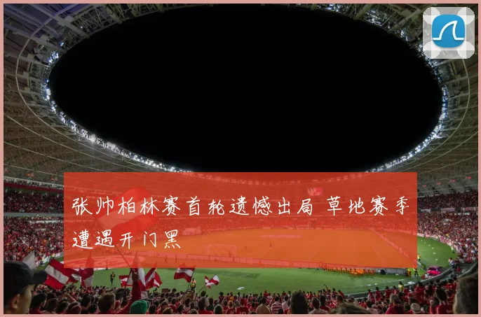 张帅柏林赛首轮遗憾出局 草地赛季遭遇开门黑