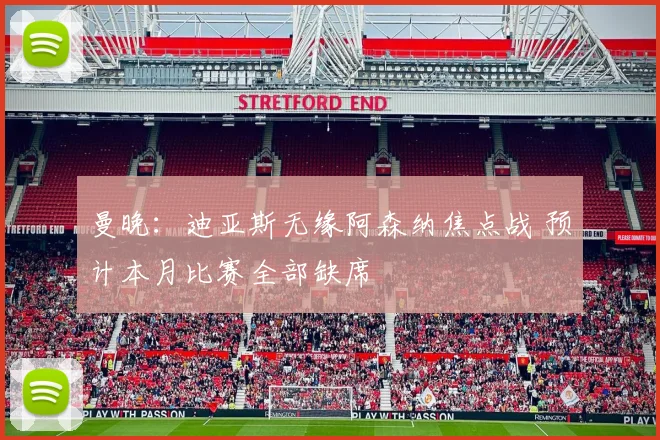 曼晚：迪亚斯无缘阿森纳焦点战 预计本月比赛全部缺席