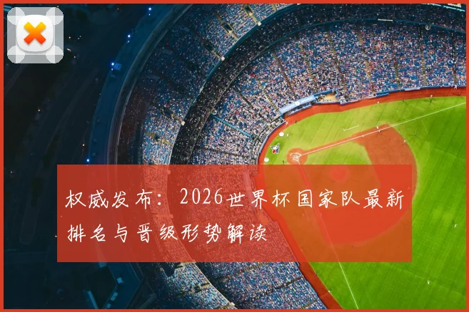 权威发布：2026世界杯国家队最新排名与晋级形势解读