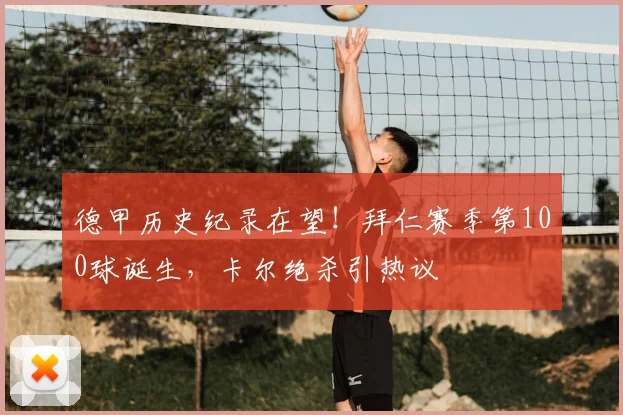 德甲历史纪录在望！拜仁赛季第100球诞生，卡尔绝杀引热议