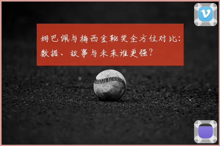 姆巴佩与梅西金靴奖全方位对比：数据、故事与未来谁更强？