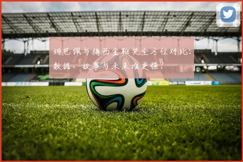 姆巴佩与梅西金靴奖全方位对比：数据、故事与未来谁更强？