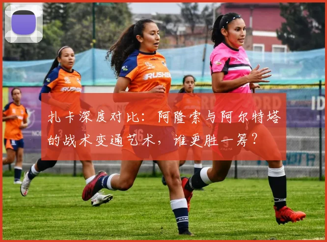 扎卡深度对比:阿隆索与阿尔特塔的战术变通艺术,谁更胜一筹?