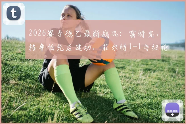 2026赛季德乙最新战况：富特克、格鲁伯先后建功，菲尔特1-1与纽伦堡平分秋色，附全场关键数据与排名解析