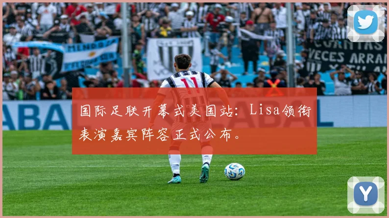 国际足联开幕式美国站：Lisa领衔表演嘉宾阵容正式公布。