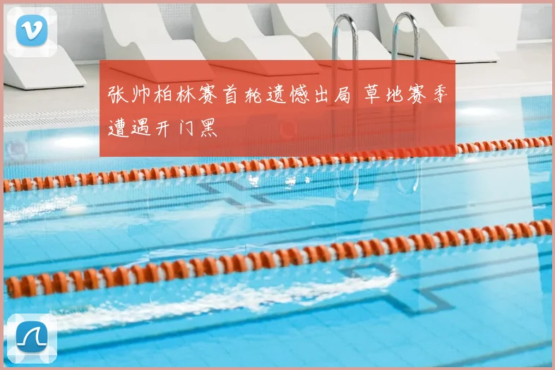 张帅柏林赛首轮遗憾出局 草地赛季遭遇开门黑
