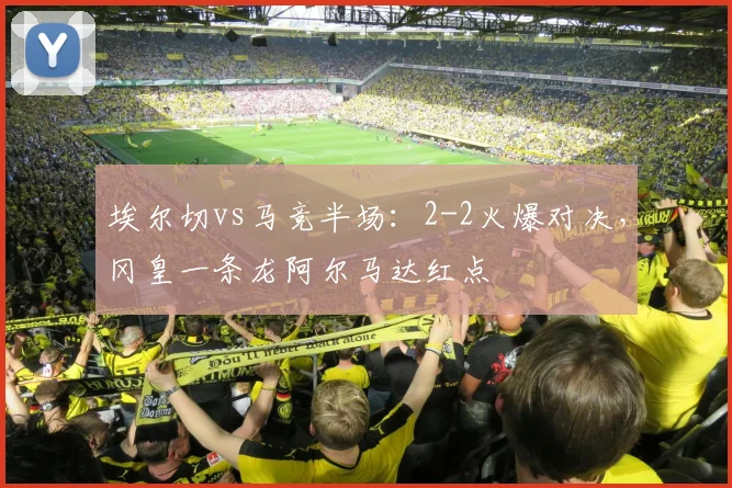 埃尔切vs马竞半场:2-2火爆对决,冈皇一条龙阿尔马达红点