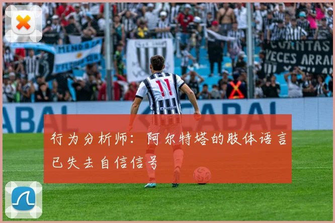 行为分析师：阿尔特塔的肢体语言已失去自信信号