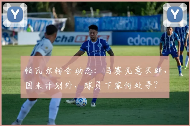 帕瓦尔转会动态：马赛无意买断，国米计划外，球员下家何处寻？