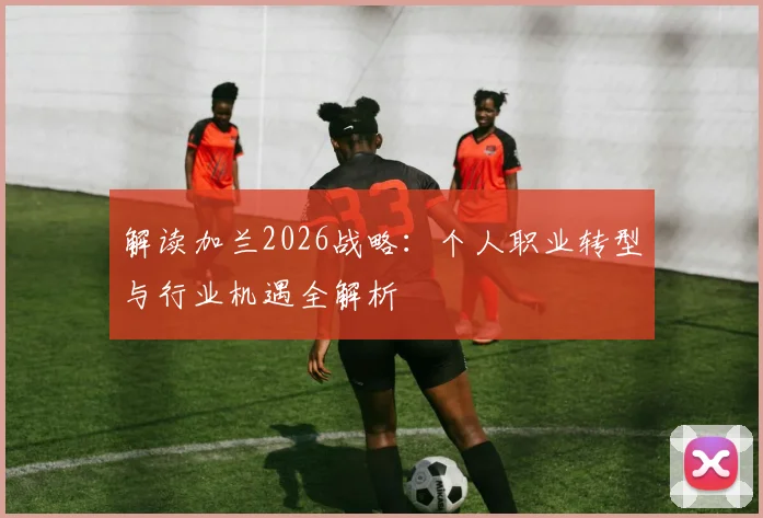 解读加兰2026战略:个人职业转型与行业机遇全解析