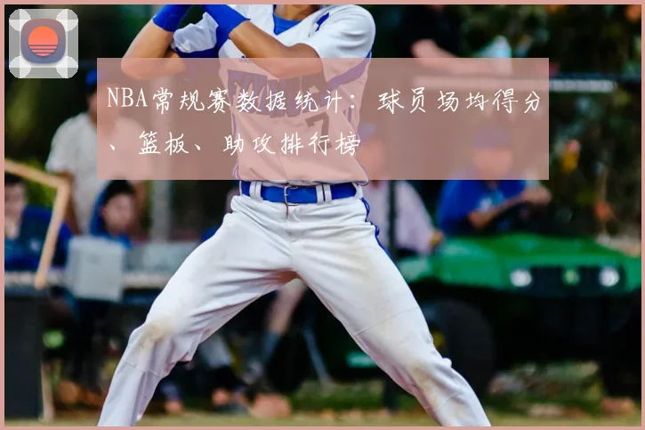 NBA常规赛数据统计：球员场均得分、篮板、助攻排行榜