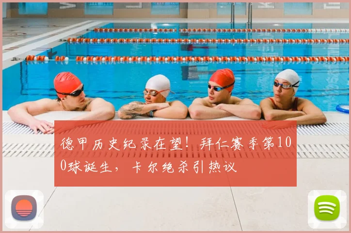 德甲历史纪录在望！拜仁赛季第100球诞生，卡尔绝杀引热议