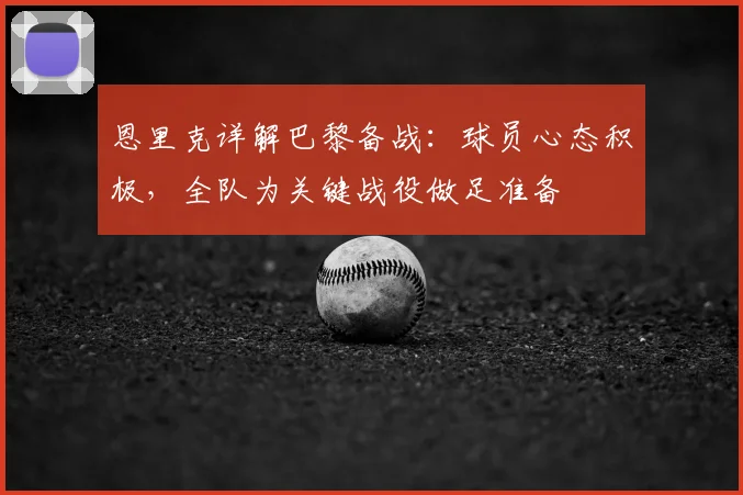 恩里克详解巴黎备战：球员心态积极，全队为关键战役做足准备