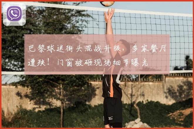 巴黎球迷街头混战升级,多家餐厅遭殃!门窗被砸现场细节曝光