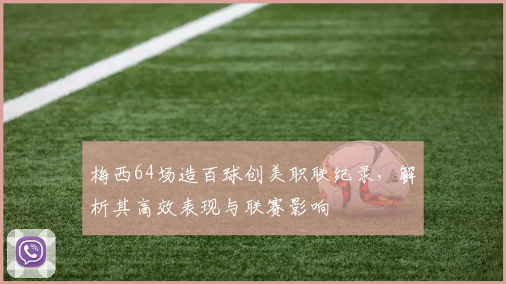 梅西64场造百球创美职联纪录，解析其高效表现与联赛影响